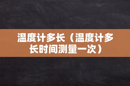 温度计多长（温度计多长时间测量一次）