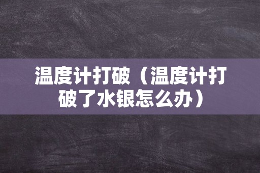 温度计打破（温度计打破了水银怎么办）