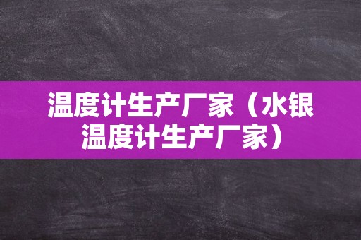 温度计生产厂家（水银温度计生产厂家）