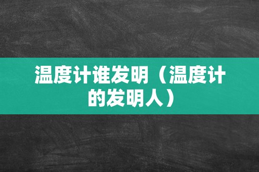 温度计谁发明（温度计的发明人）