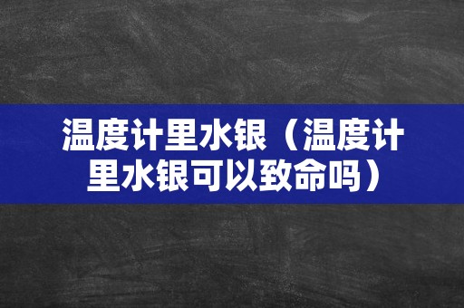 温度计里水银（温度计里水银可以致命吗）