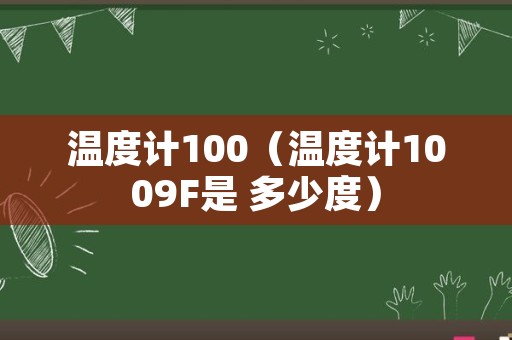 温度计100（温度计1009F是 多少度）