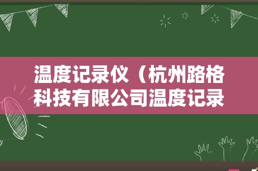 温度记录仪（杭州路格科技有限公司温度记录仪）