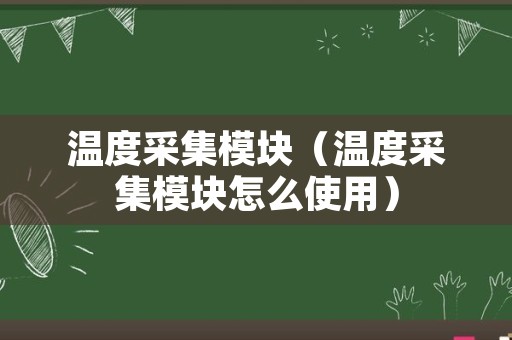 温度采集模块（温度采集模块怎么使用）