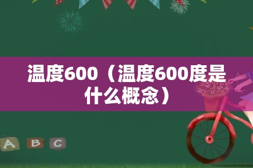 温度600（温度600度是什么概念）