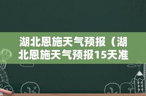 湖北恩施天气预报（湖北恩施天气预报15天准确一览表图片）