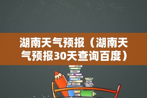 湖南天气预报（湖南天气预报30天查询百度）