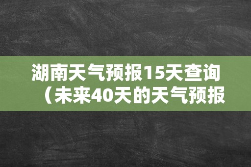 湖南天气预报15天查询（未来40天的天气预报）