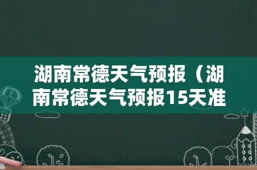 湖南常德天气预报（湖南常德天气预报15天准确）