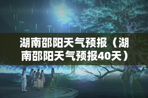 湖南邵阳天气预报（湖南邵阳天气预报40天）