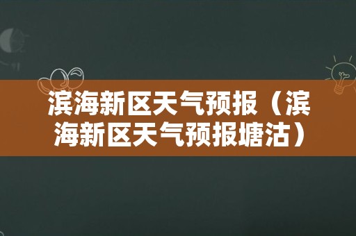 滨海新区天气预报（滨海新区天气预报塘沽）