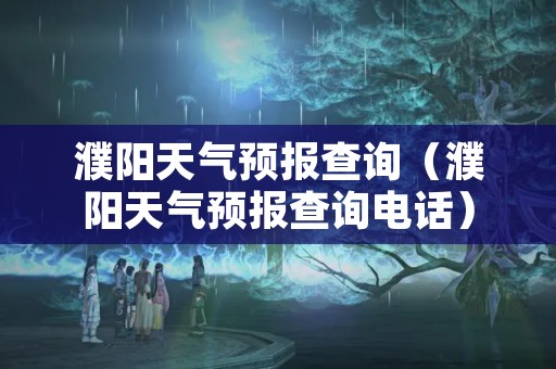 濮阳天气预报查询（濮阳天气预报查询电话）