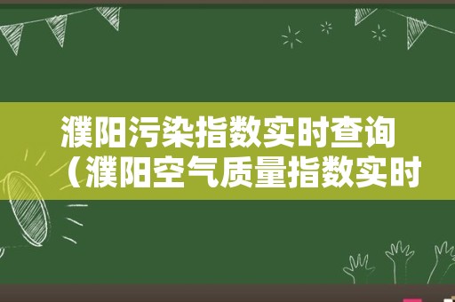 濮阳污染指数实时查询（濮阳空气质量指数实时查询）