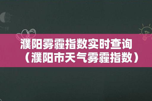 濮阳雾霾指数实时查询（濮阳市天气雾霾指数）