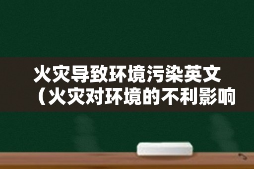 火灾导致环境污染英文（火灾对环境的不利影响）