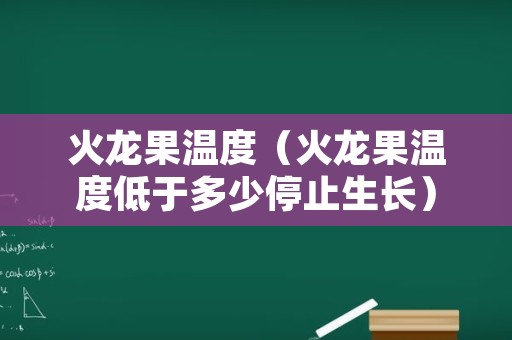 火龙果温度（火龙果温度低于多少停止生长）