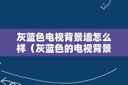 灰蓝色电视背景墙怎么样（灰蓝色的电视背景墙）