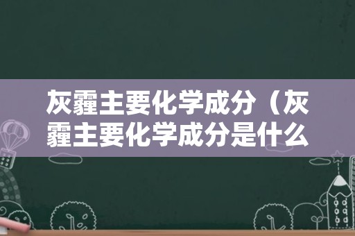 灰霾主要化学成分（灰霾主要化学成分是什么）