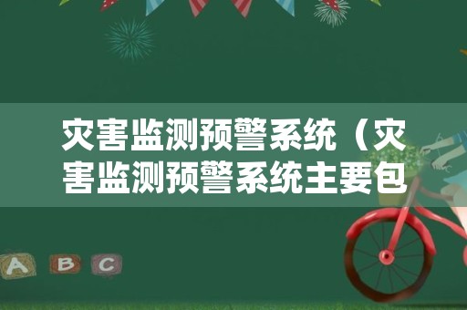 灾害监测预警系统（灾害监测预警系统主要包括）