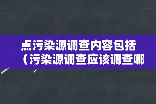 点污染源调查内容包括（污染源调查应该调查哪些内容）