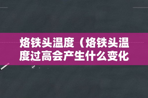 烙铁头温度（烙铁头温度过高会产生什么变化）