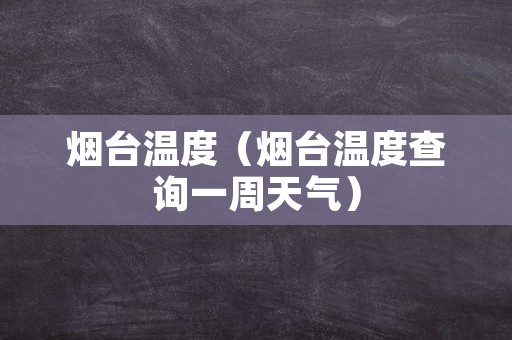 烟台温度（烟台温度查询一周天气）