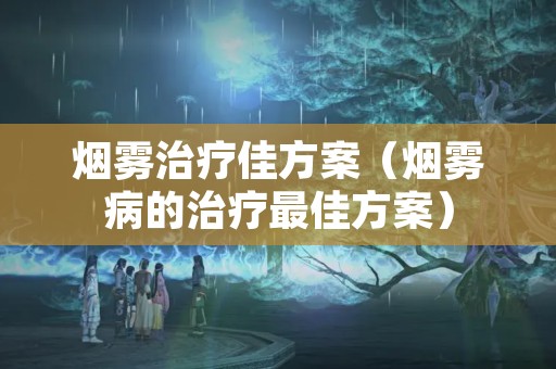 烟雾治疗佳方案（烟雾病的治疗最佳方案）