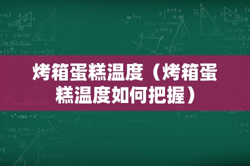 烤箱蛋糕温度（烤箱蛋糕温度如何把握）