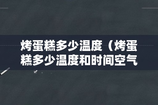 烤蛋糕多少温度（烤蛋糕多少温度和时间空气炸锅）