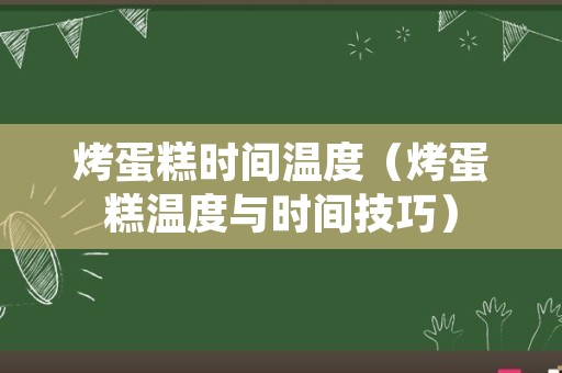 烤蛋糕时间温度（烤蛋糕温度与时间技巧）