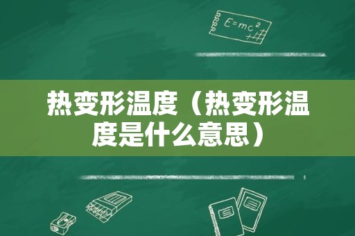 热变形温度（热变形温度是什么意思）