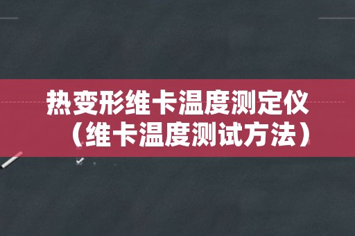 热变形维卡温度测定仪（维卡温度测试方法）