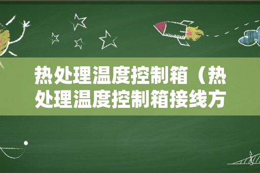 热处理温度控制箱（热处理温度控制箱接线方法）