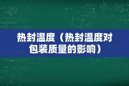 热封温度（热封温度对包装质量的影响）