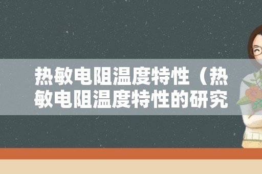 热敏电阻温度特性（热敏电阻温度特性的研究注意事项）