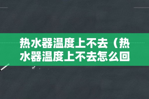 热水器温度上不去（热水器温度上不去怎么回事一直在18度）