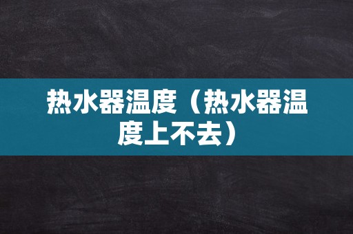 热水器温度（热水器温度上不去）