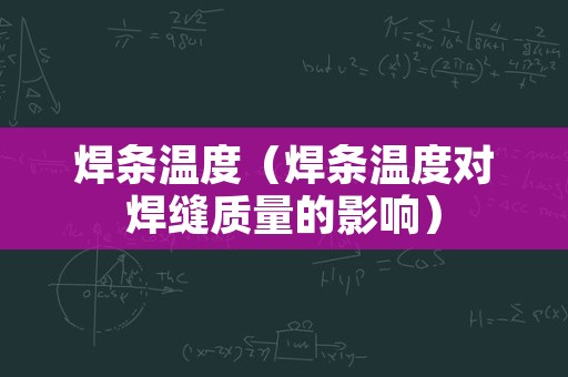 焊条温度（焊条温度对焊缝质量的影响）