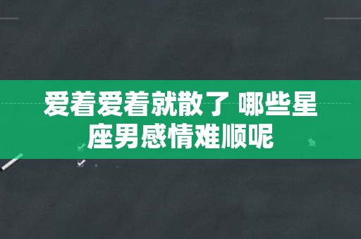 爱着爱着就散了 哪些星座男感情难顺呢