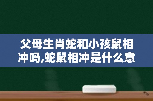 父母生肖蛇和小孩鼠相冲吗,蛇鼠相冲是什么意思