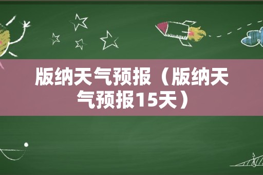 版纳天气预报（版纳天气预报15天）