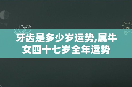 牙齿是多少岁运势,属牛女四十七岁全年运势