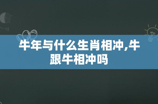 牛年与什么生肖相冲,牛跟牛相冲吗