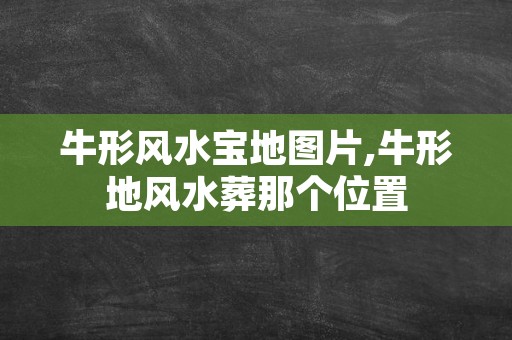 牛形风水宝地图片,牛形地风水葬那个位置