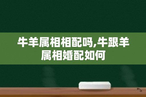 牛羊属相相配吗,牛跟羊属相婚配如何