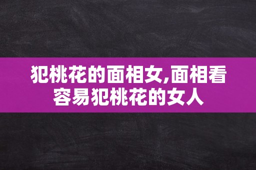 犯桃花的面相女,面相看容易犯桃花的女人