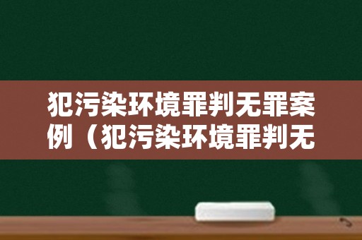 犯污染环境罪判无罪案例（犯污染环境罪判无罪案例分析）