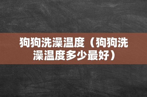 狗狗洗澡温度（狗狗洗澡温度多少最好）