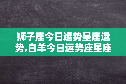 狮子座今日运势星座运势,白羊今日运势座星座