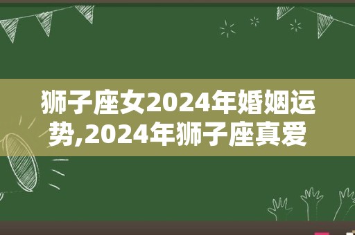 狮子座女2024年婚姻运势,2024年狮子座真爱是谁